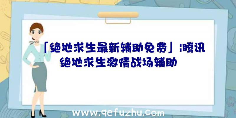 「绝地求生最新辅助免费」|腾讯绝地求生激情战场辅助